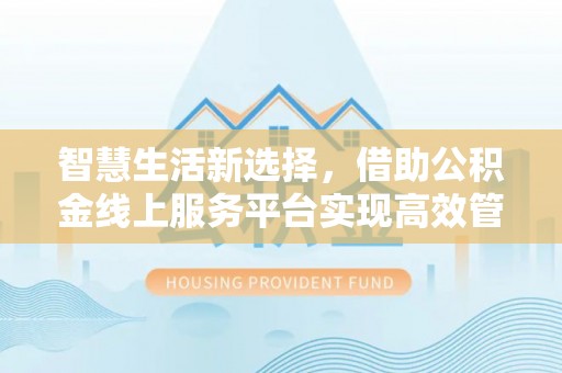 莿桐智慧生活新选择，借助公积金线上服务平台实现高效管理
