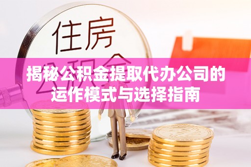 莿桐揭秘公积金提取代办公司的运作模式与选择指南
