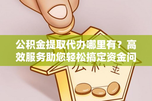 莿桐公积金提取代办哪里有？高效服务助您轻松搞定资金问题