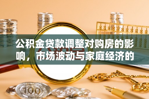 莿桐公积金贷款调整对购房的影响，市场波动与家庭经济的新考量