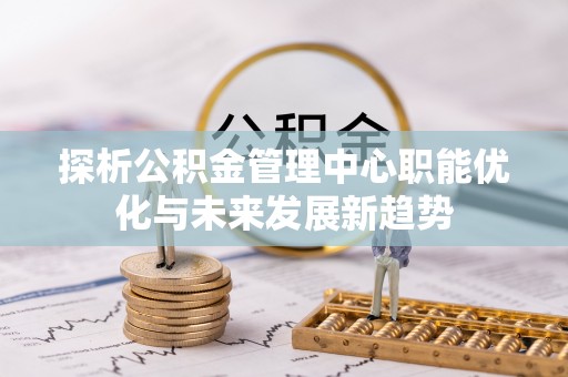 莿桐探析公积金管理中心职能优化与未来发展新趋势