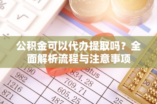 莿桐公积金可以代办提取吗？全面解析流程与注意事项