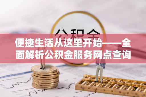 莿桐便捷生活从这里开始——全面解析公积金服务网点查询技巧