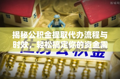 莿桐揭秘公积金提取代办流程与时效，轻松搞定你的资金需求