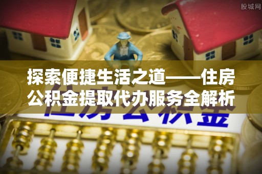 莿桐探索便捷生活之道——住房公积金提取代办服务全解析
