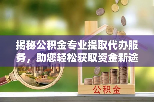 莿桐揭秘公积金专业提取代办服务，助您轻松获取资金新途径