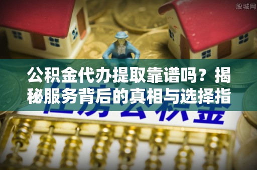 莿桐公积金代办提取靠谱吗？揭秘服务背后的真相与选择指南