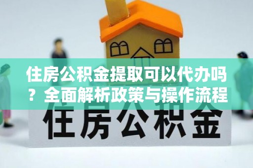 莿桐住房公积金提取可以代办吗？全面解析政策与操作流程