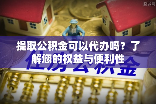 莿桐提取公积金可以代办吗？了解您的权益与便利性