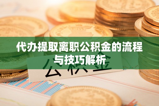 莿桐代办提取离职公积金的流程与技巧解析