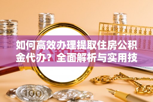 莿桐如何高效办理提取住房公积金代办？全面解析与实用技巧