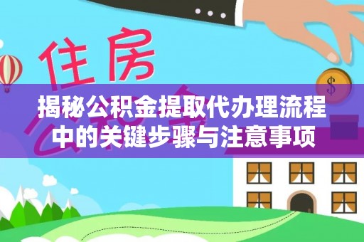 莿桐揭秘公积金提取代办理流程中的关键步骤与注意事项