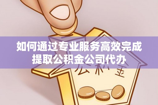 莿桐如何通过专业服务高效完成提取公积金公司代办