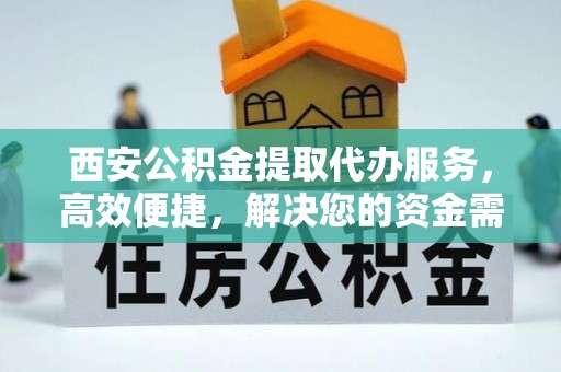 莿桐西安公积金提取代办服务，高效便捷，解决您的资金需求
