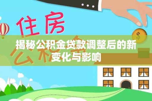 莿桐揭秘公积金贷款调整后的新变化与影响