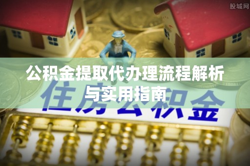 莿桐公积金提取代办理流程解析与实用指南