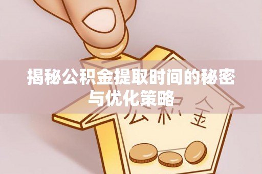 莿桐揭秘公积金提取时间的秘密与优化策略