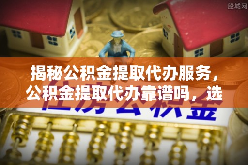 莿桐揭秘公积金提取代办服务，公积金提取代办靠谱吗，选择需谨慎