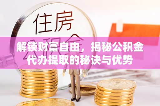 莿桐解锁财富自由，揭秘公积金代办提取的秘诀与优势