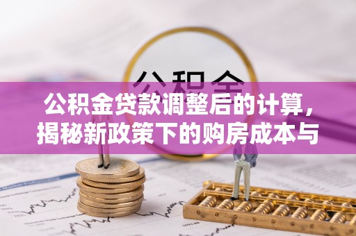 莿桐公积金贷款调整后的计算，揭秘新政策下的购房成本与规划