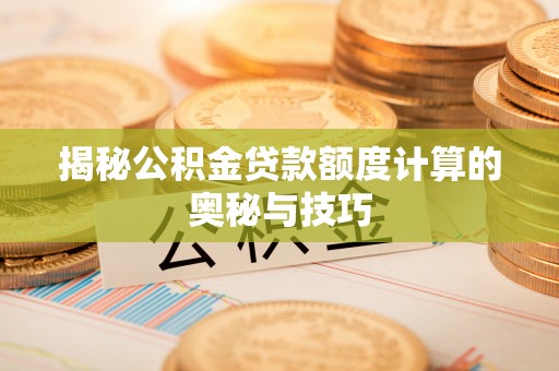 莿桐揭秘公积金贷款额度计算的奥秘与技巧