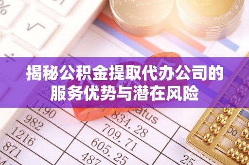 莿桐揭秘公积金提取代办公司的服务优势与潜在风险