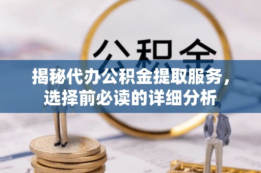 莿桐揭秘代办公积金提取服务，选择前必读的详细分析