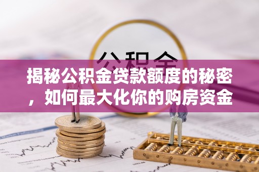 莿桐揭秘公积金贷款额度的秘密，如何最大化你的购房资金