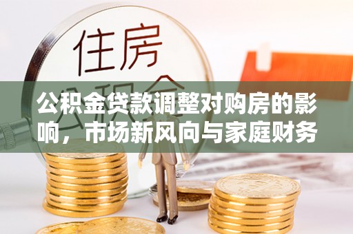 莿桐公积金贷款调整对购房的影响，市场新风向与家庭财务规划