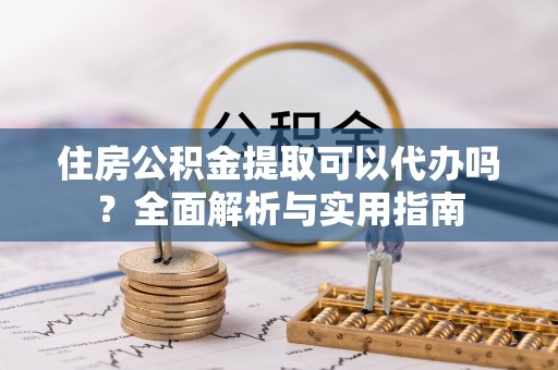 莿桐住房公积金提取可以代办吗？全面解析与实用指南