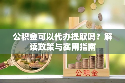 莿桐公积金可以代办提取吗？解读政策与实用指南