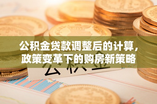 莿桐公积金贷款调整后的计算，政策变革下的购房新策略