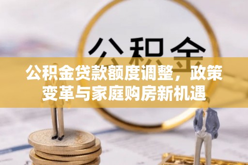 莿桐公积金贷款额度调整，政策变革与家庭购房新机遇