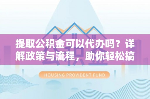 莿桐提取公积金可以代办吗？详解政策与流程，助你轻松搞定！