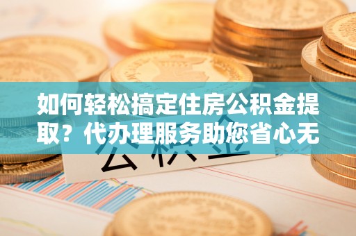 莿桐如何轻松搞定住房公积金提取？代办理服务助您省心无忧