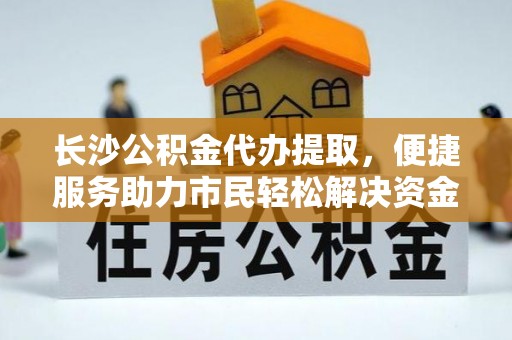 莿桐长沙公积金代办提取，便捷服务助力市民轻松解决资金需求