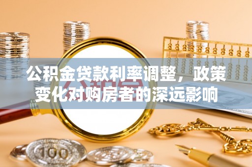 莿桐公积金贷款利率调整，政策变化对购房者的深远影响