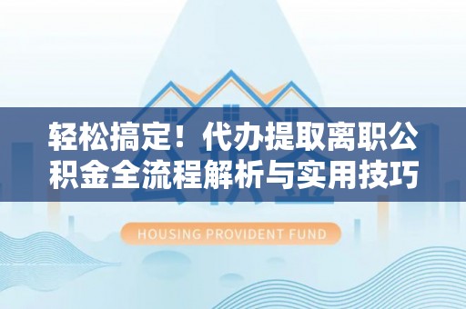 莿桐轻松搞定！代办提取离职公积金全流程解析与实用技巧