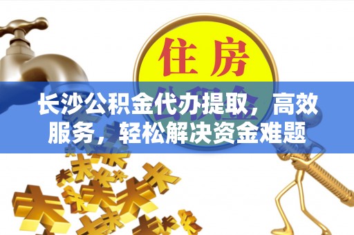 莿桐长沙公积金代办提取，高效服务，轻松解决资金难题