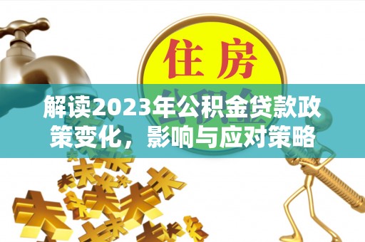 莿桐解读2023年公积金贷款政策变化，影响与应对策略