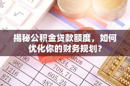 莿桐揭秘公积金贷款额度，如何优化你的财务规划？