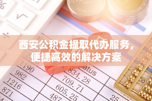 莿桐西安公积金提取代办服务，便捷高效的解决方案