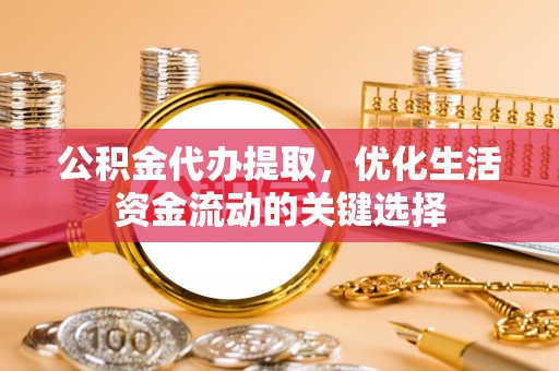莿桐公积金代办提取，优化生活资金流动的关键选择