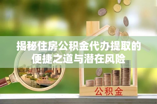 莿桐揭秘住房公积金代办提取的便捷之道与潜在风险