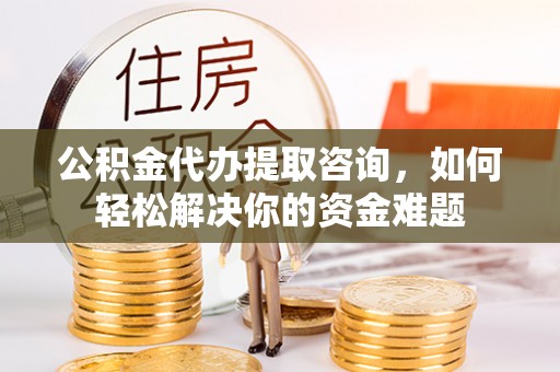 莿桐公积金代办提取咨询，如何轻松解决你的资金难题
