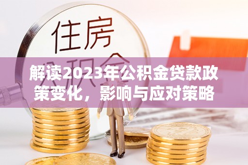 莿桐解读2023年公积金贷款政策变化，影响与应对策略