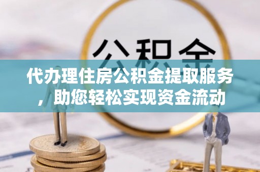 莿桐代办理住房公积金提取服务，助您轻松实现资金流动
