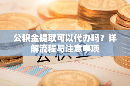 莿桐公积金提取可以代办吗？详解流程与注意事项