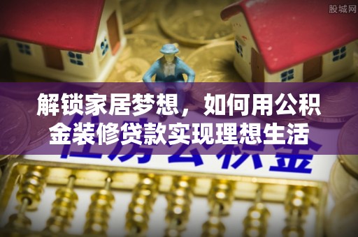 莿桐解锁家居梦想，如何用公积金装修贷款实现理想生活