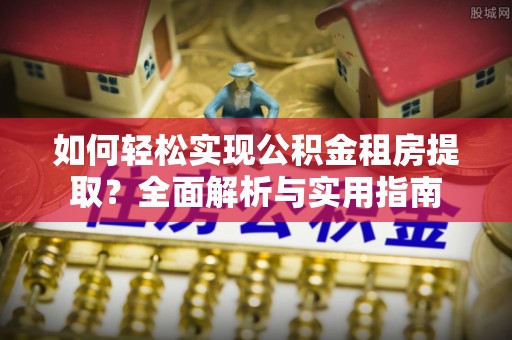 莿桐如何轻松实现公积金租房提取？全面解析与实用指南